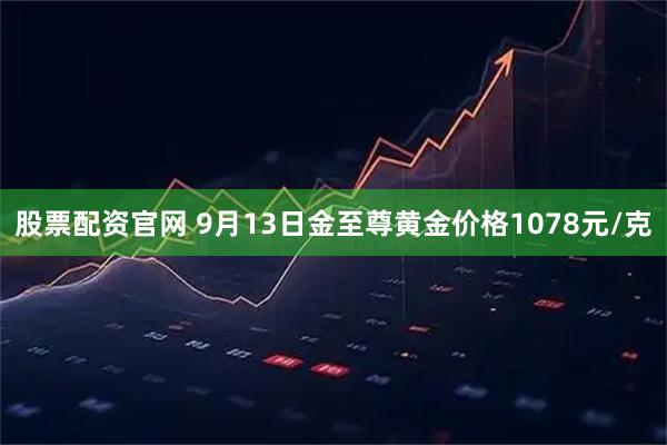 股票配资官网 9月13日金至尊黄金价格1078元/克