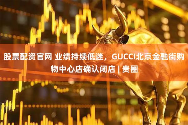 股票配资官网 业绩持续低迷，GUCCI北京金融街购物中心店确认闭店 | 贵圈