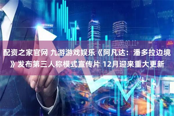 配资之家官网 九游游戏娱乐《阿凡达：潘多拉边境》发布第三人称模式宣传片 12月迎来重大更新