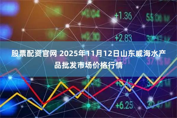 股票配资官网 2025年11月12日山东威海水产品批发市场价格行情
