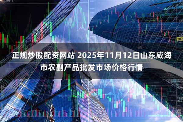 正规炒股配资网站 2025年11月12日山东威海市农副产品批发市场价格行情