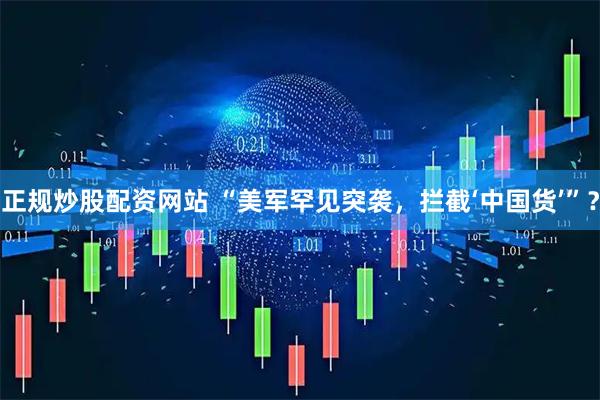 正规炒股配资网站 “美军罕见突袭，拦截‘中国货’”？