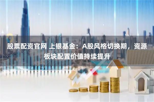 股票配资官网 上银基金：A股风格切换期，资源板块配置价值持续提升