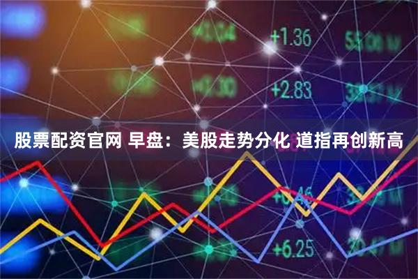 股票配资官网 早盘：美股走势分化 道指再创新高