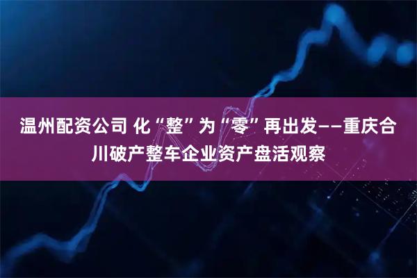 温州配资公司 化“整”为“零”再出发——重庆合川破产整车企业资产盘活观察