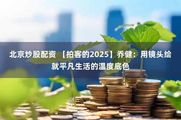 北京炒股配资 【拍客的2025】乔健：用镜头绘就平凡生活的温度底色