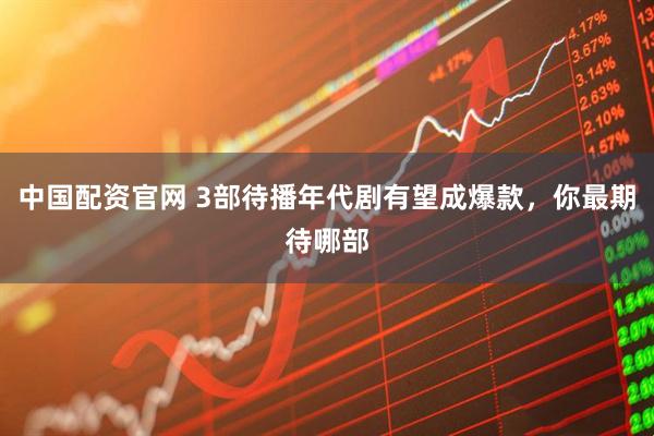中国配资官网 3部待播年代剧有望成爆款，你最期待哪部