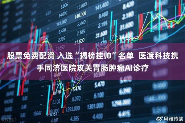 股票免费配资 入选“揭榜挂帅”名单  医渡科技携手同济医院攻关胃肠肿瘤AI诊疗