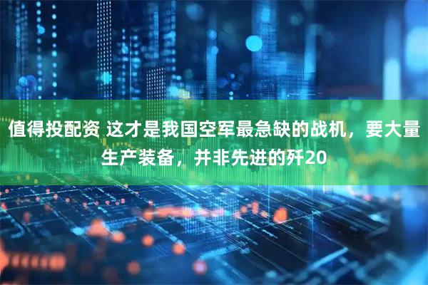 值得投配资 这才是我国空军最急缺的战机，要大量生产装备，并非先进的歼20