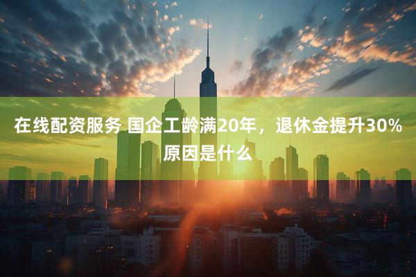 在线配资服务 国企工龄满20年，退休金提升30%原因是什么