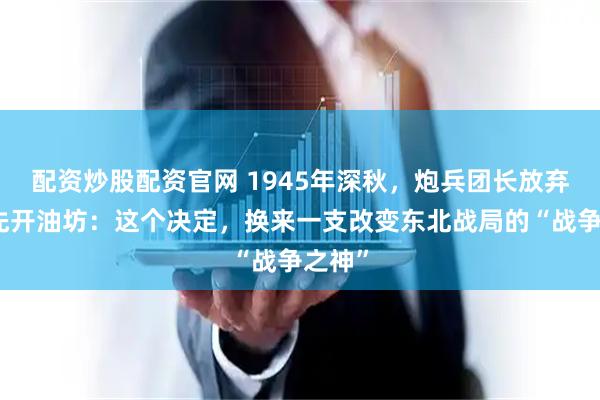 配资炒股配资官网 1945年深秋，炮兵团长放弃练兵先开油坊：这个决定，换来一支改变东北战局的“战争之神”