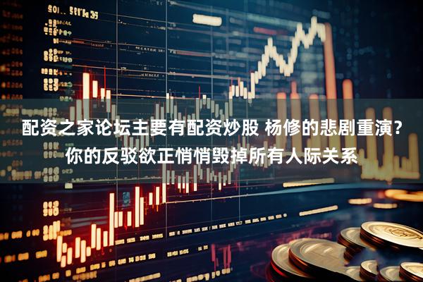 配资之家论坛主要有配资炒股 杨修的悲剧重演？你的反驳欲正悄悄毁掉所有人际关系