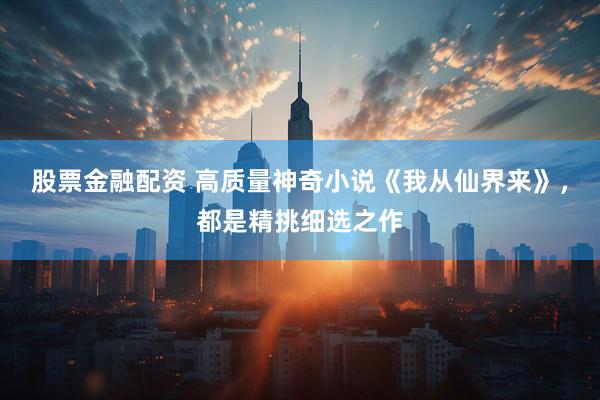 股票金融配资 高质量神奇小说《我从仙界来》，都是精挑细选之作