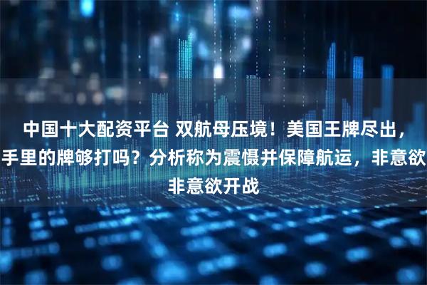 中国十大配资平台 双航母压境！美国王牌尽出，伊朗手里的牌够打吗？分析称为震慑并保障航运，非意欲开战