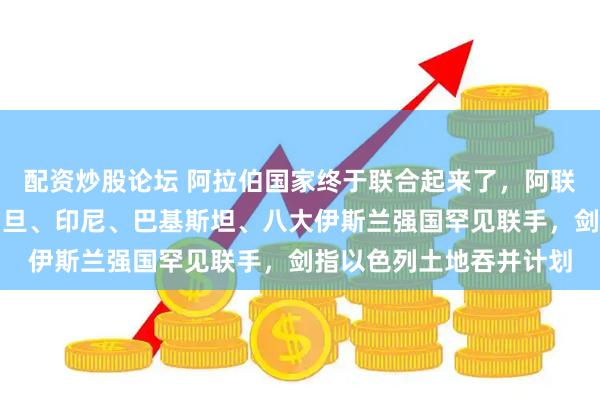 配资炒股论坛 阿拉伯国家终于联合起来了，阿联酋、土耳其、埃及、约旦、印尼、巴基斯坦、八大伊斯兰强国罕见联手，剑指以色列土地吞并计划