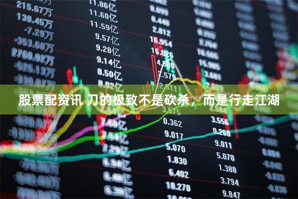 股票配资讯 刀的极致不是砍杀，而是行走江湖