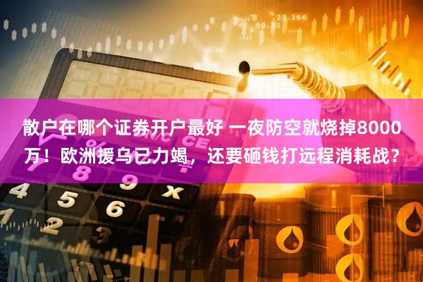 散户在哪个证券开户最好 一夜防空就烧掉8000万！欧洲援乌已力竭，还要砸钱打远程消耗战？