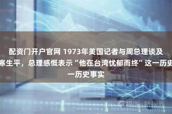 配资门开户官网 1973年美国记者与周总理谈及贺衷寒生平，总理感慨表示“他在台湾忧郁而终”这一历史事实