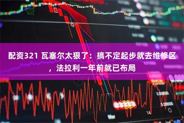 配资321 瓦塞尔太狠了：搞不定起步就去维修区，法拉利一年前就已布局