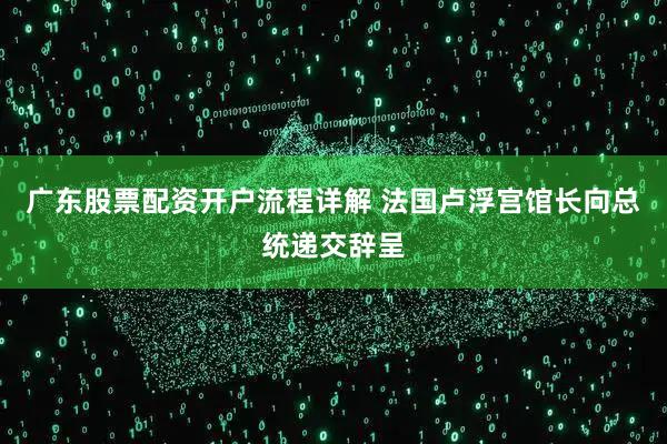 广东股票配资开户流程详解 法国卢浮宫馆长向总统递交辞呈