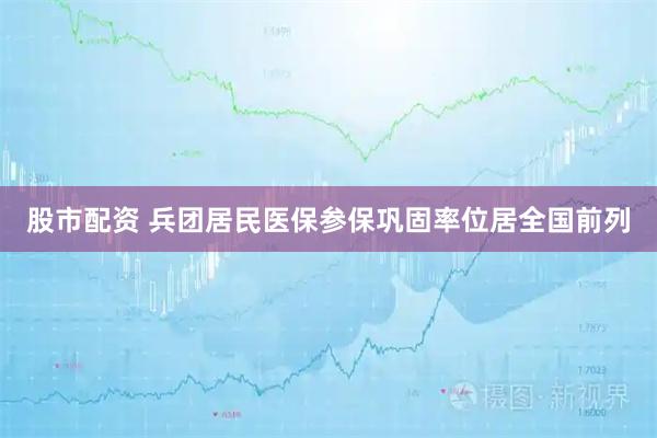 股市配资 兵团居民医保参保巩固率位居全国前列