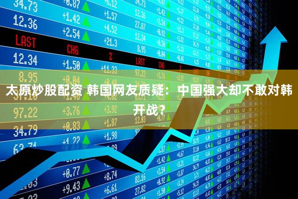 太原炒股配资 韩国网友质疑：中国强大却不敢对韩开战？