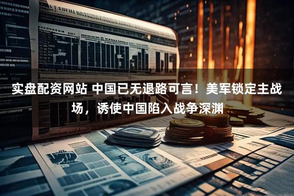 实盘配资网站 中国已无退路可言！美军锁定主战场，诱使中国陷入战争深渊