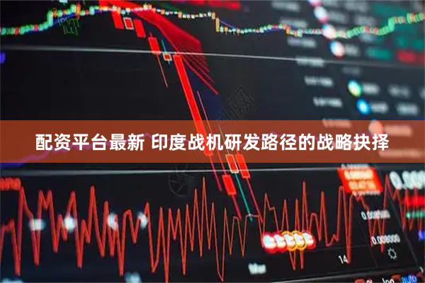 配资平台最新 印度战机研发路径的战略抉择