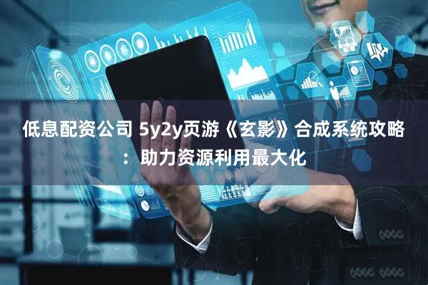 低息配资公司 5y2y页游《玄影》合成系统攻略：助力资源利用最大化