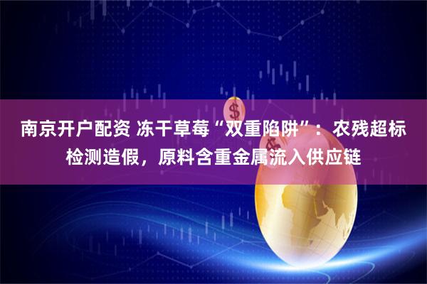 南京开户配资 冻干草莓“双重陷阱”：农残超标检测造假，原料含重金属流入供应链