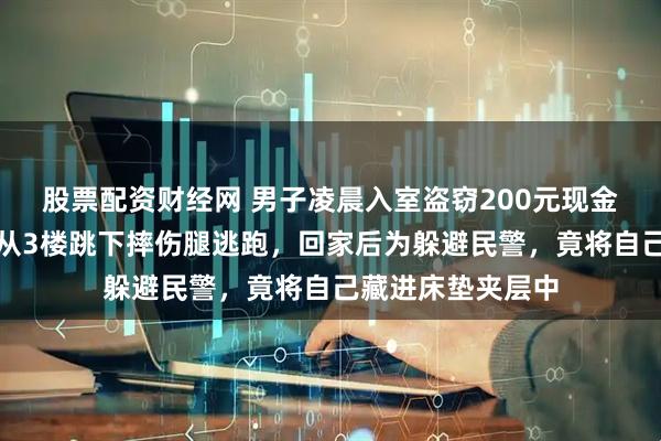股票配资财经网 男子凌晨入室盗窃200元现金，惊醒女主人后从3楼跳下摔伤腿逃跑，回家后为躲避民警，竟将自己藏进床垫夹层中