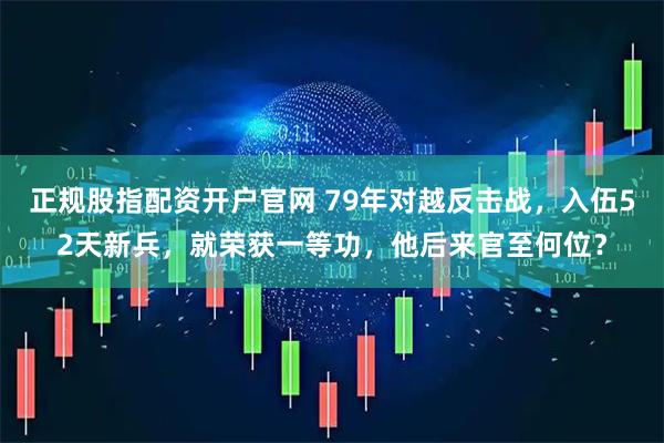 正规股指配资开户官网 79年对越反击战，入伍52天新兵，就荣获一等功，他后来官至何位？