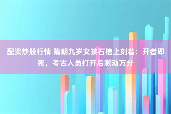 配资炒股行情 隋朝九岁女孩石棺上刻着：开者即死，考古人员打开后激动万分