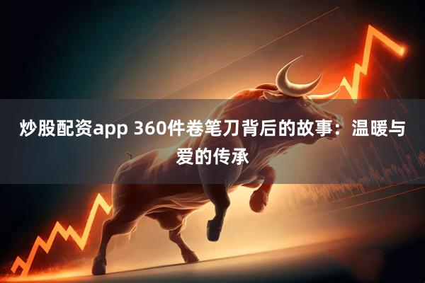 炒股配资app 360件卷笔刀背后的故事：温暖与爱的传承