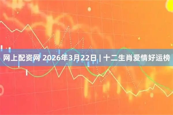 网上配资网 2026年3月22日 | 十二生肖爱情好运榜