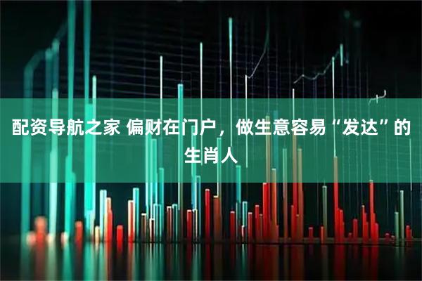 配资导航之家 偏财在门户，做生意容易“发达”的生肖人