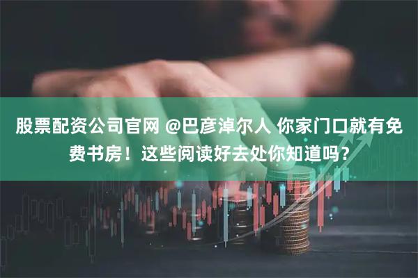 股票配资公司官网 @巴彦淖尔人 你家门口就有免费书房！这些阅读好去处你知道吗？