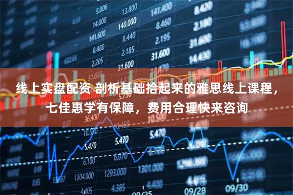 线上实盘配资 剖析基础拾起来的雅思线上课程，七佳惠学有保障，费用合理快来咨询