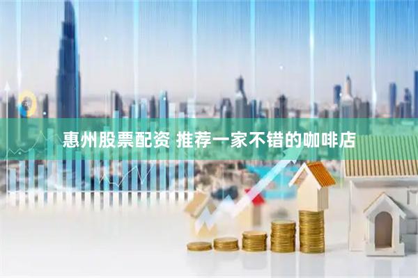 惠州股票配资 推荐一家不错的咖啡店
