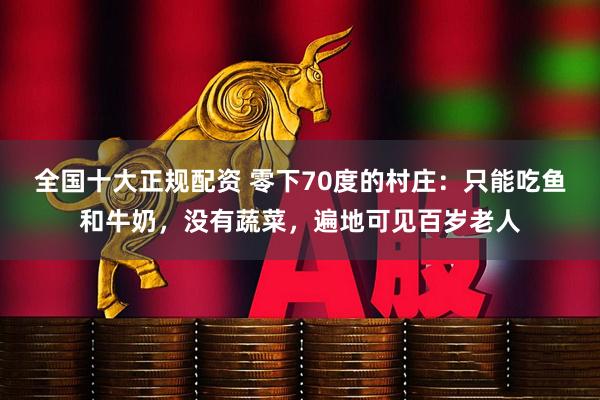 全国十大正规配资 零下70度的村庄：只能吃鱼和牛奶，没有蔬菜，遍地可见百岁老人
