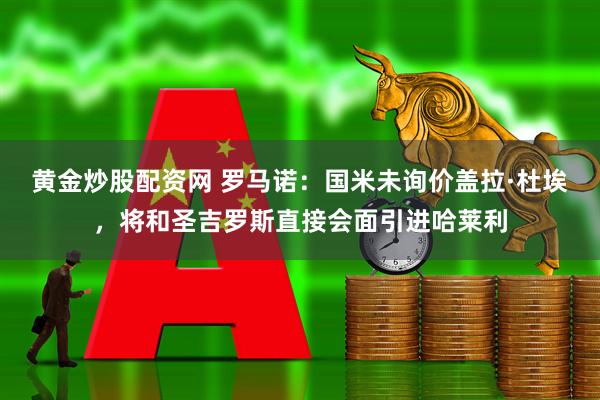 黄金炒股配资网 罗马诺：国米未询价盖拉·杜埃，将和圣吉罗斯直接会面引进哈莱利